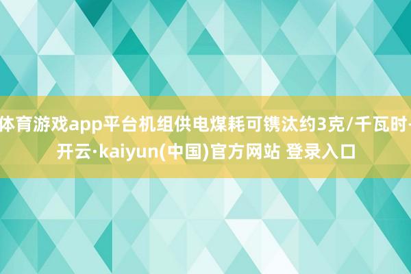 体育游戏app平台机组供电煤耗可镌汰约3克/千瓦时-开云·kaiyun(中国)官方网站 登录入口