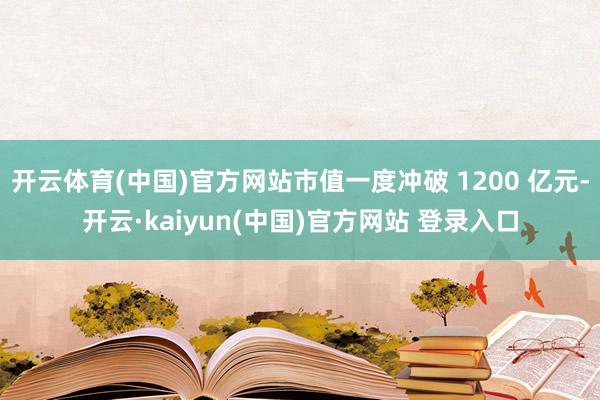开云体育(中国)官方网站市值一度冲破 1200 亿元-开云·kaiyun(中国)官方网站 登录入口