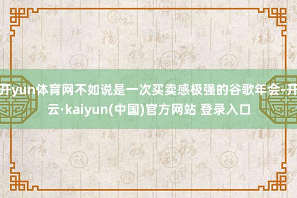 开yun体育网不如说是一次买卖感极强的谷歌年会-开云·kaiyun(中国)官方网站 登录入口