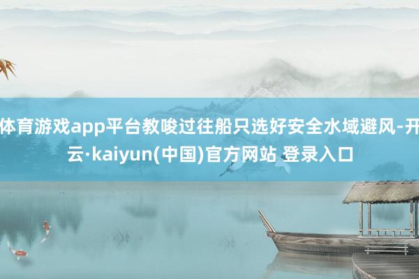 体育游戏app平台教唆过往船只选好安全水域避风-开云·kaiyun(中国)官方网站 登录入口