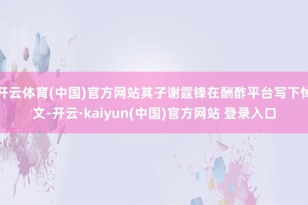 开云体育(中国)官方网站其子谢霆锋在酬酢平台写下悼文-开云·kaiyun(中国)官方网站 登录入口