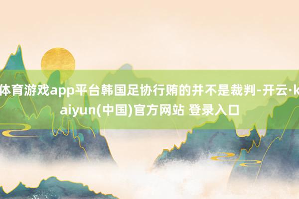 体育游戏app平台韩国足协行贿的并不是裁判-开云·kaiyun(中国)官方网站 登录入口
