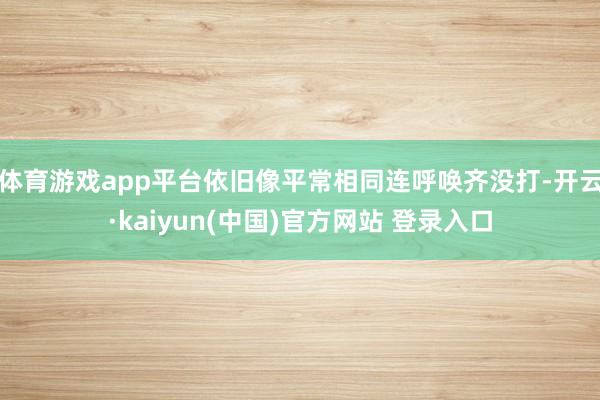 体育游戏app平台依旧像平常相同连呼唤齐没打-开云·kaiyun(中国)官方网站 登录入口
