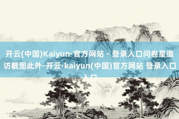 开云(中国)Kaiyun·官方网站 - 登录入口问卷星造访截图　　此外-开云·kaiyun(中国)官方网站 登录入口