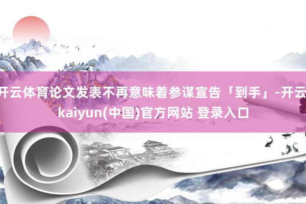 开云体育论文发表不再意味着参谋宣告「到手」-开云·kaiyun(中国)官方网站 登录入口