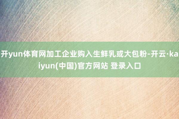 开yun体育网加工企业购入生鲜乳或大包粉-开云·kaiyun(中国)官方网站 登录入口
