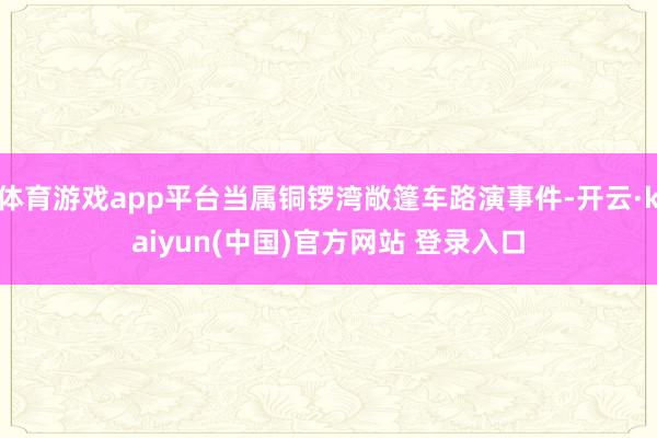 体育游戏app平台当属铜锣湾敞篷车路演事件-开云·kaiyun(中国)官方网站 登录入口
