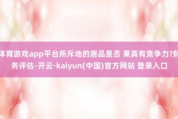 体育游戏app平台所斥地的居品是否 果真有竞争力?财务评估-开云·kaiyun(中国)官方网站 登录入口