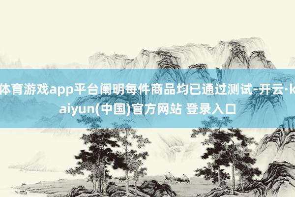 体育游戏app平台阐明每件商品均已通过测试-开云·kaiyun(中国)官方网站 登录入口