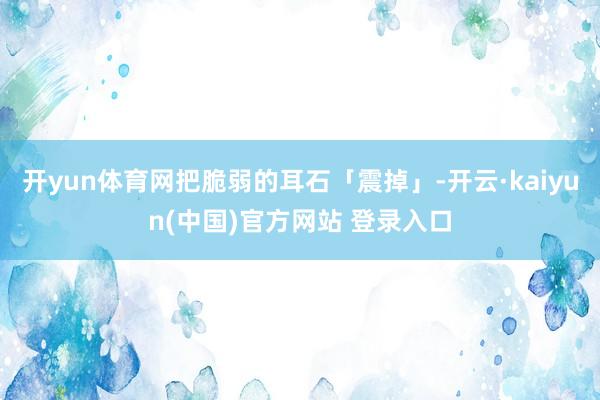 开yun体育网把脆弱的耳石「震掉」-开云·kaiyun(中国)官方网站 登录入口