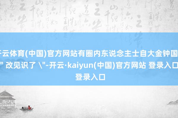 开云体育(中国)官方网站有圈内东说念主士自大金钟国 