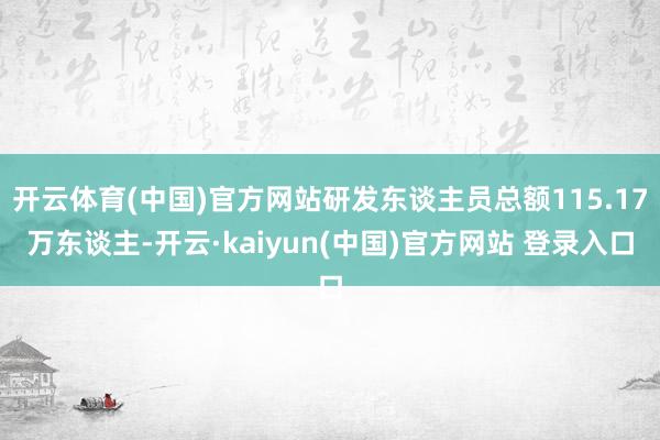 开云体育(中国)官方网站研发东谈主员总额115.17万东谈主-开云·kaiyun(中国)官方网站 登录入口