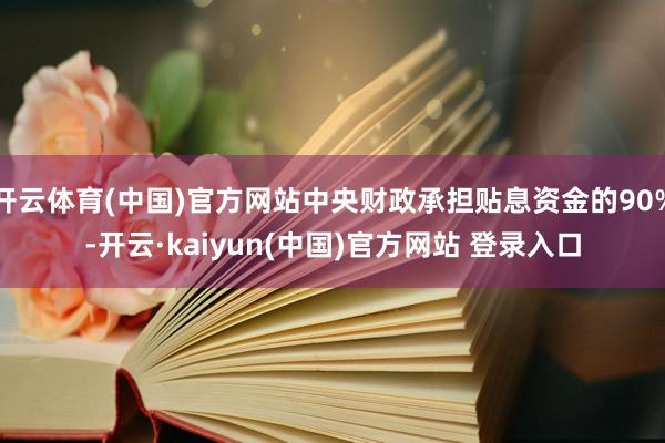 开云体育(中国)官方网站中央财政承担贴息资金的90%-开云·kaiyun(中国)官方网站 登录入口