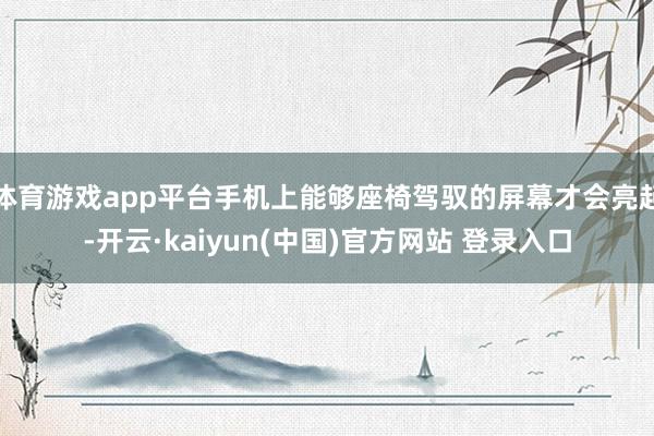 体育游戏app平台手机上能够座椅驾驭的屏幕才会亮起-开云·kaiyun(中国)官方网站 登录入口