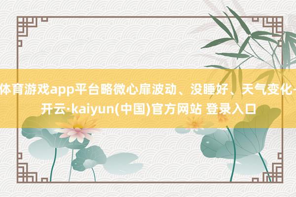 体育游戏app平台略微心扉波动、没睡好、天气变化-开云·kaiyun(中国)官方网站 登录入口