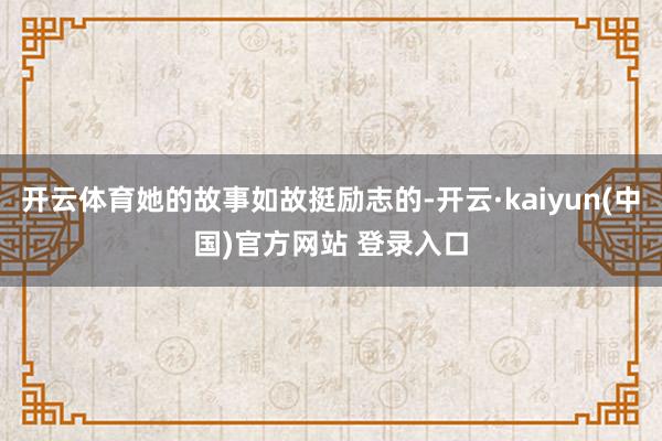 开云体育她的故事如故挺励志的-开云·kaiyun(中国)官方网站 登录入口