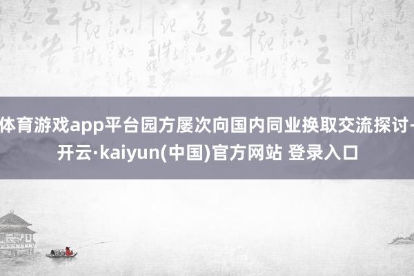 体育游戏app平台园方屡次向国内同业换取交流探讨-开云·kaiyun(中国)官方网站 登录入口