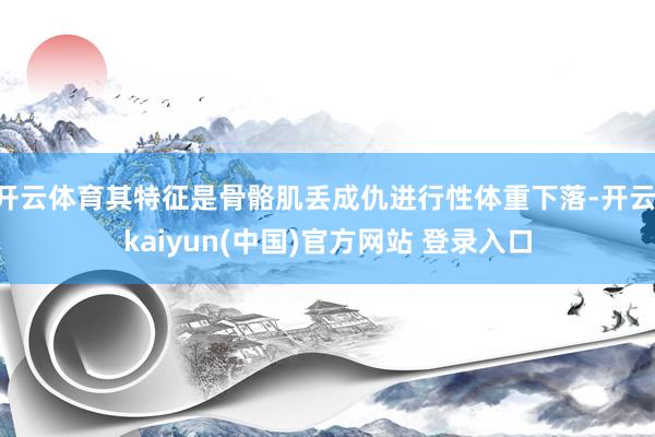 开云体育其特征是骨骼肌丢成仇进行性体重下落-开云·kaiyun(中国)官方网站 登录入口