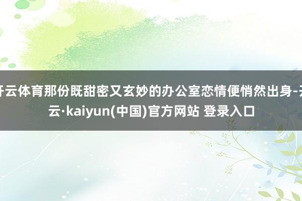 开云体育那份既甜密又玄妙的办公室恋情便悄然出身-开云·kaiyun(中国)官方网站 登录入口