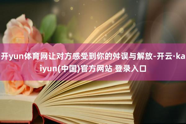 开yun体育网让对方感受到你的舛误与解放-开云·kaiyun(中国)官方网站 登录入口