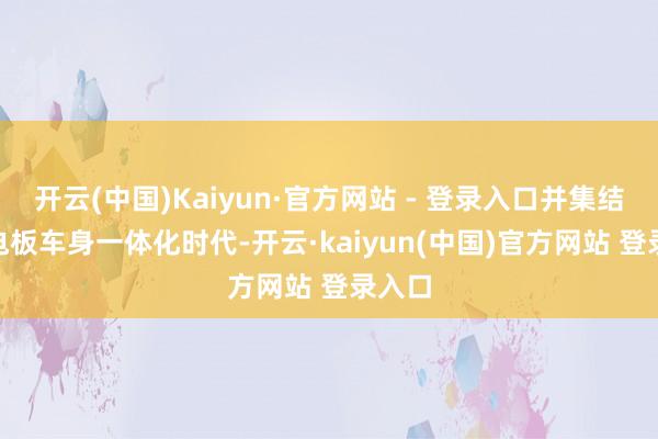 开云(中国)Kaiyun·官方网站 - 登录入口并集结CTB电板车身一体化时代-开云·kaiyun(中国)官方网站 登录入口