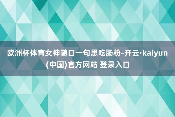 欧洲杯体育女神随口一句思吃肠粉-开云·kaiyun(中国)官方网站 登录入口