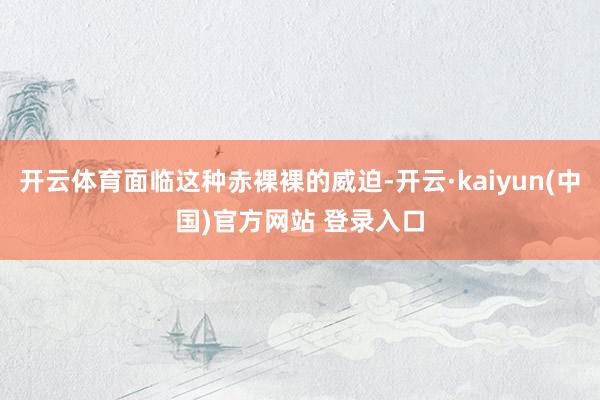 开云体育面临这种赤裸裸的威迫-开云·kaiyun(中国)官方网站 登录入口