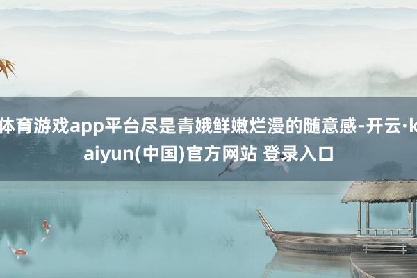 体育游戏app平台尽是青娥鲜嫩烂漫的随意感-开云·kaiyun(中国)官方网站 登录入口