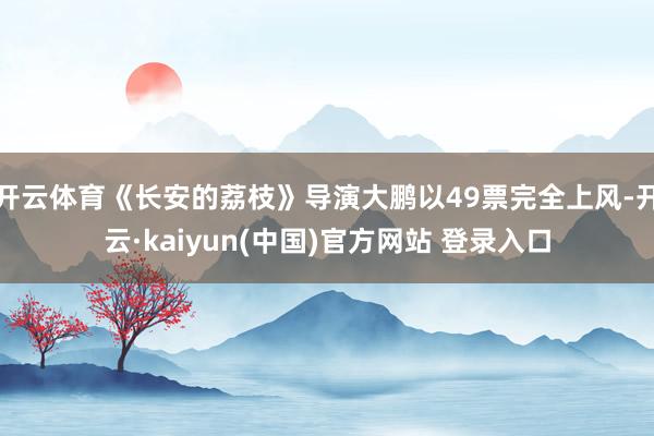 开云体育《长安的荔枝》导演大鹏以49票完全上风-开云·kaiyun(中国)官方网站 登录入口