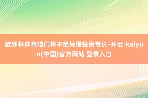 欧洲杯体育咱们将不绝凭借投资专长-开云·kaiyun(中国)官方网站 登录入口