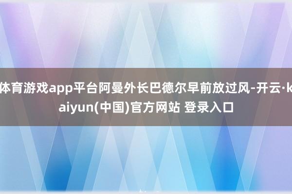 体育游戏app平台阿曼外长巴德尔早前放过风-开云·kaiyun(中国)官方网站 登录入口