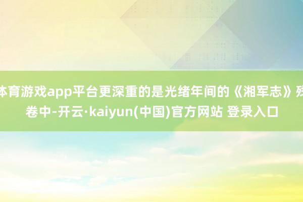 体育游戏app平台更深重的是光绪年间的《湘军志》残卷中-开云·kaiyun(中国)官方网站 登录入口