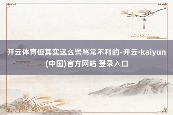 开云体育但其实这么詈骂常不利的-开云·kaiyun(中国)官方网站 登录入口