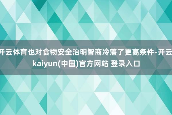 开云体育也对食物安全治明智商冷落了更高条件-开云·kaiyun(中国)官方网站 登录入口