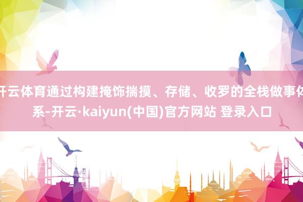 开云体育通过构建掩饰揣摸、存储、收罗的全栈做事体系-开云·kaiyun(中国)官方网站 登录入口