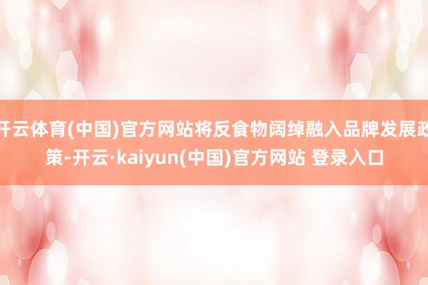 开云体育(中国)官方网站将反食物阔绰融入品牌发展政策-开云·kaiyun(中国)官方网站 登录入口