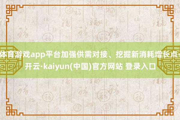 体育游戏app平台加强供需对接、挖掘新消耗增长点-开云·kaiyun(中国)官方网站 登录入口