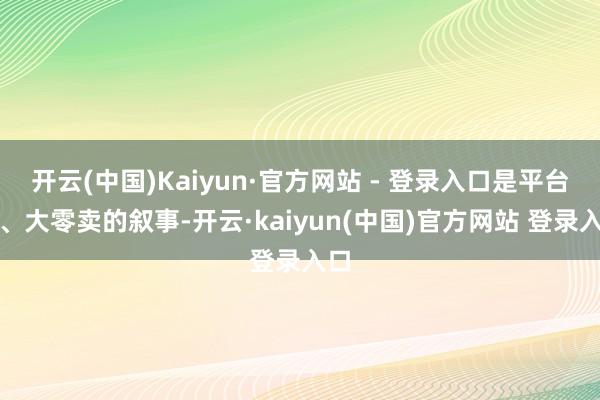 开云(中国)Kaiyun·官方网站 - 登录入口是平台化、大零卖的叙事-开云·kaiyun(中国)官方网站 登录入口