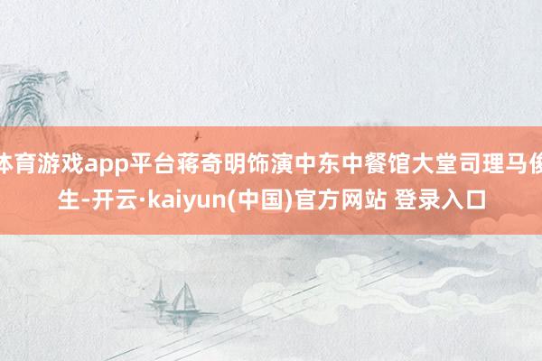 体育游戏app平台蒋奇明饰演中东中餐馆大堂司理马俊生-开云·kaiyun(中国)官方网站 登录入口