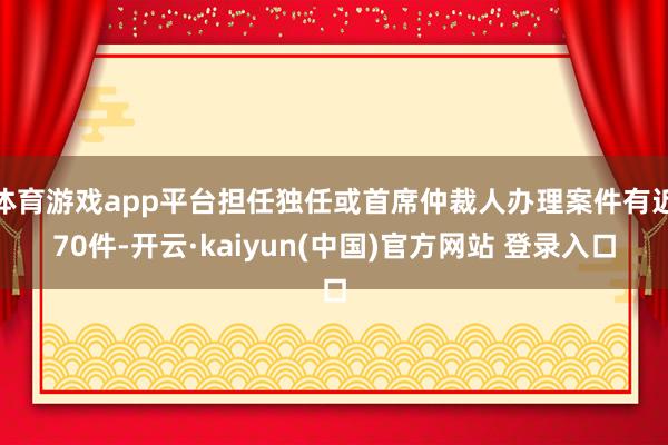 体育游戏app平台担任独任或首席仲裁人办理案件有近70件-开云·kaiyun(中国)官方网站 登录入口