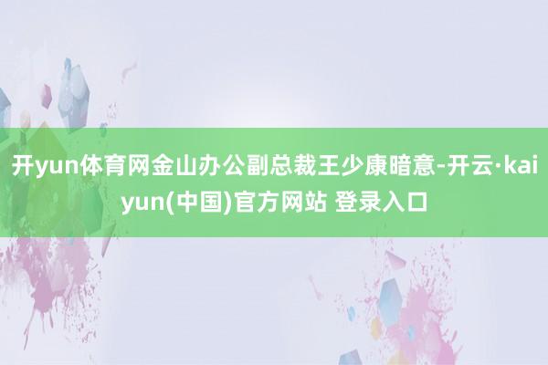 开yun体育网金山办公副总裁王少康暗意-开云·kaiyun(中国)官方网站 登录入口