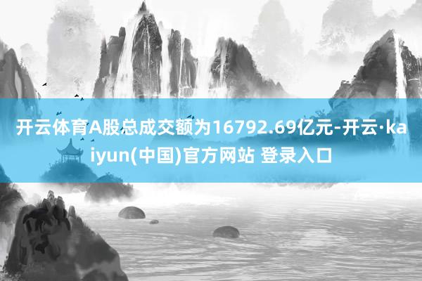 开云体育A股总成交额为16792.69亿元-开云·kaiyun(中国)官方网站 登录入口