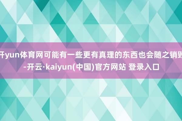 开yun体育网可能有一些更有真理的东西也会随之销毁-开云·kaiyun(中国)官方网站 登录入口