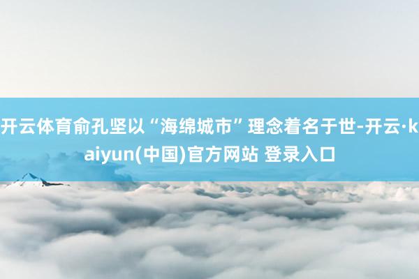 开云体育俞孔坚以“海绵城市”理念着名于世-开云·kaiyun(中国)官方网站 登录入口
