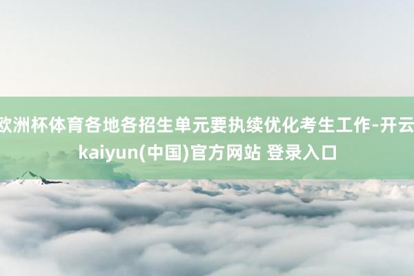 欧洲杯体育各地各招生单元要执续优化考生工作-开云·kaiyun(中国)官方网站 登录入口