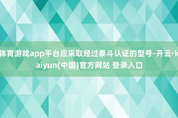 体育游戏app平台应采取经过泰斗认证的型号-开云·kaiyun(中国)官方网站 登录入口
