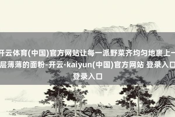 开云体育(中国)官方网站让每一派野菜齐均匀地裹上一层薄薄的面粉-开云·kaiyun(中国)官方网站 登录入口