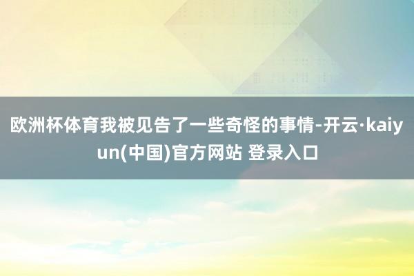 欧洲杯体育我被见告了一些奇怪的事情-开云·kaiyun(中国)官方网站 登录入口