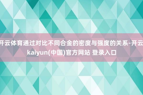 开云体育通过对比不同合金的密度与强度的关系-开云·kaiyun(中国)官方网站 登录入口