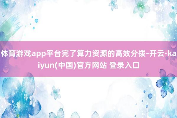 体育游戏app平台完了算力资源的高效分拨-开云·kaiyun(中国)官方网站 登录入口